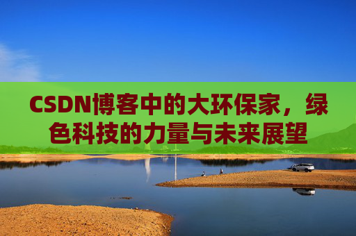 CSDN博客中的大环保家，绿色科技的力量与未来展望